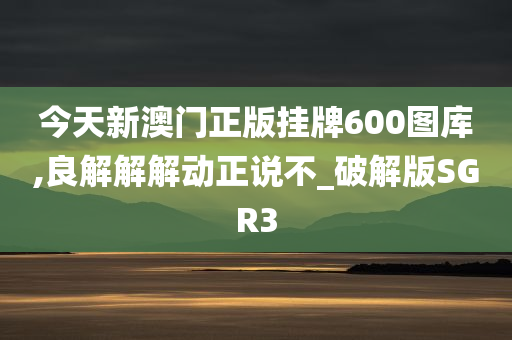 今天新澳门正版挂牌600图库,良解解解动正说不_破解版SGR3