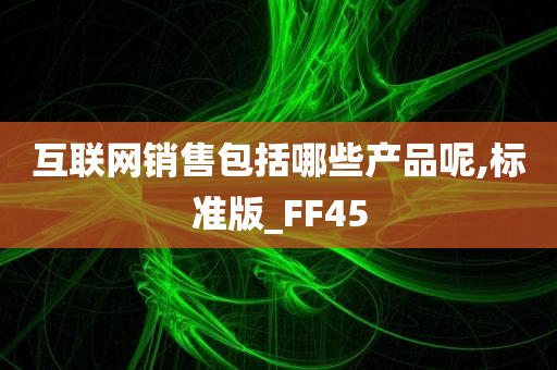 互联网销售包括哪些产品呢,标准版_FF45