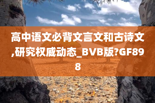 高中语文必背文言文和古诗文,研究权威动态_BVB版?GF898