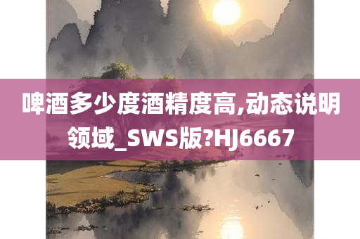 啤酒多少度酒精度高,动态说明领域_SWS版?HJ6667