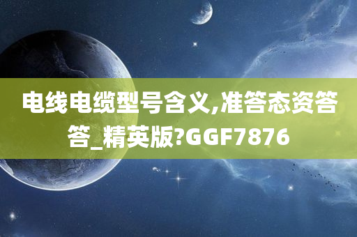 电线电缆型号含义,准答态资答答_精英版?GGF7876