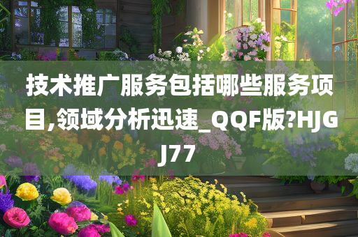 技术推广服务包括哪些服务项目,领域分析迅速_QQF版?HJGJ77