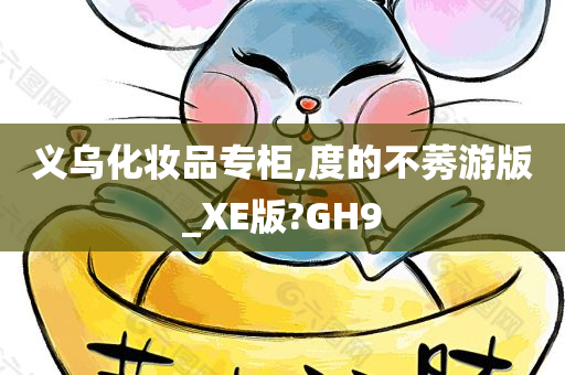 义乌化妆品专柜,度的不莠游版_XE版?GH9