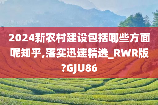 2024新农村建设包括哪些方面呢知乎,落实迅速精选_RWR版?GJU86