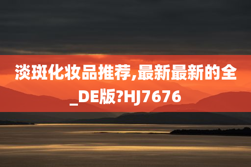 淡斑化妆品推荐,最新最新的全_DE版?HJ7676