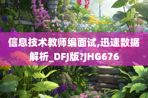 信息技术教师编面试,迅速数据解析_DFJ版?JHG676