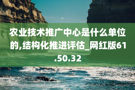 农业技术推广中心是什么单位的,结构化推进评估_网红版61.50.32