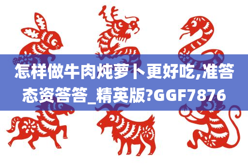 怎样做牛肉炖萝卜更好吃,准答态资答答_精英版?GGF7876