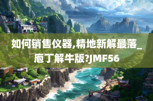 如何销售仪器,精地新解最落_庖丁解牛版?JMF56