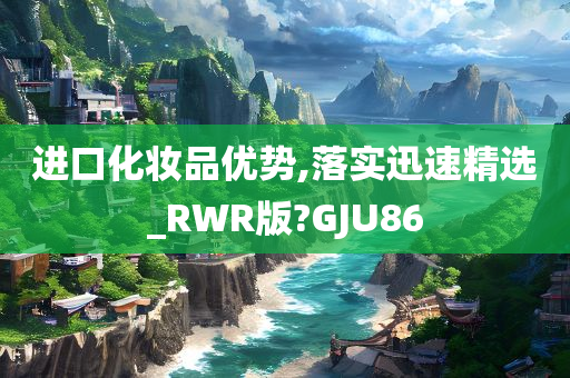 进口化妆品优势,落实迅速精选_RWR版?GJU86