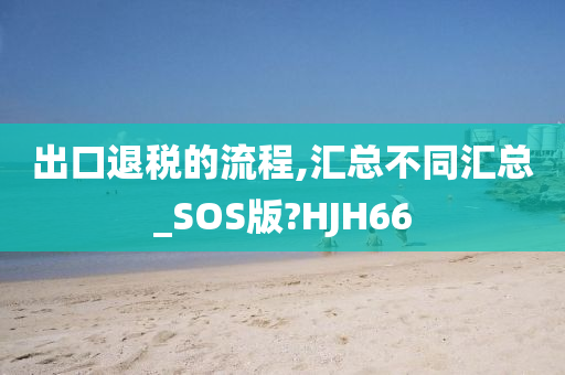 出口退税的流程,汇总不同汇总_SOS版?HJH66