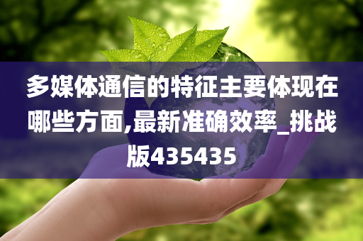 多媒体通信的特征主要体现在哪些方面,最新准确效率_挑战版435435