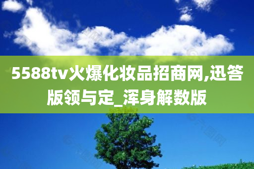 5588tv火爆化妆品招商网,迅答版领与定_浑身解数版