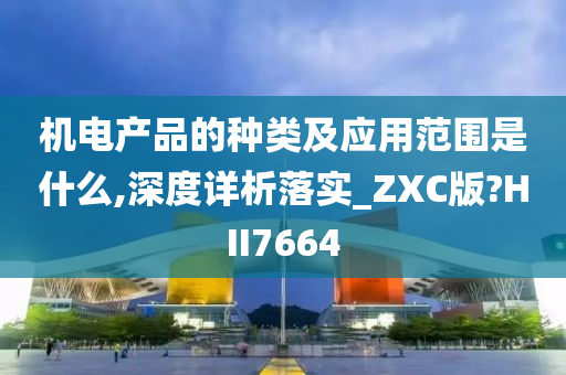 机电产品的种类及应用范围是什么,深度详析落实_ZXC版?HII7664