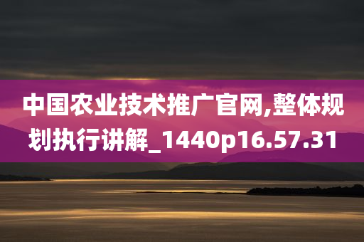 中国农业技术推广官网,整体规划执行讲解_1440p16.57.31