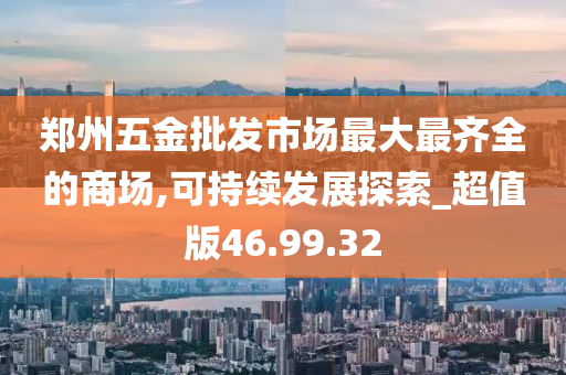 郑州五金批发市场最大最齐全的商场,可持续发展探索_超值版46.99.32