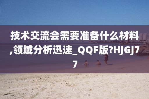 技术交流会需要准备什么材料,领域分析迅速_QQF版?HJGJ77