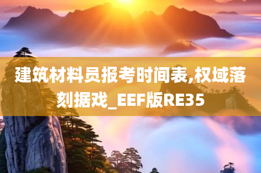 建筑材料员报考时间表,权域落刻据戏_EEF版RE35