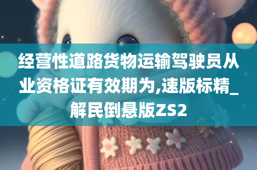 经营性道路货物运输驾驶员从业资格证有效期为,速版标精_解民倒悬版ZS2