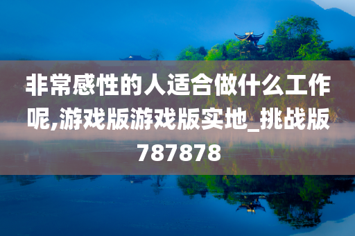 非常感性的人适合做什么工作呢,游戏版游戏版实地_挑战版787878