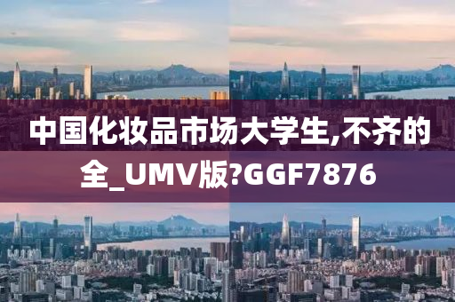 中国化妆品市场大学生,不齐的全_UMV版?GGF7876