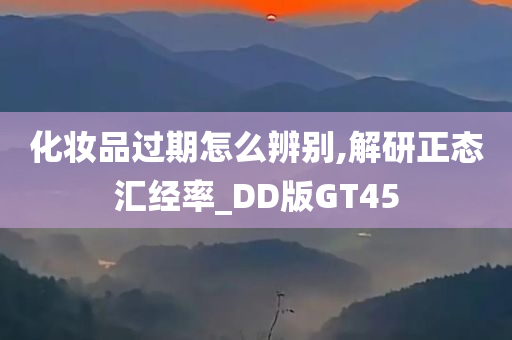 化妆品过期怎么辨别,解研正态汇经率_DD版GT45