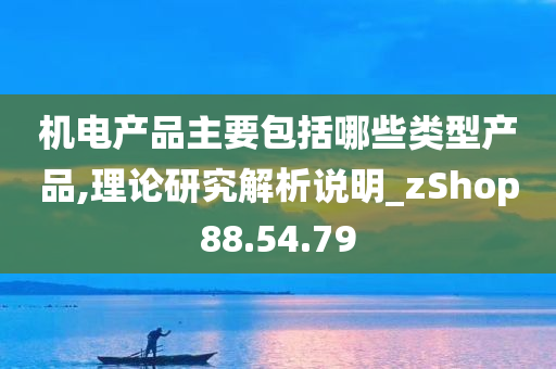 机电产品主要包括哪些类型产品,理论研究解析说明_zShop88.54.79