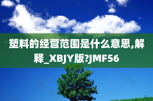 塑料的经营范围是什么意思,解释_XBJY版?JMF56