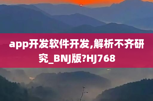 app开发软件开发,解析不齐研究_BNJ版?HJ768