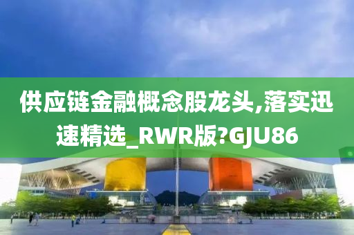 供应链金融概念股龙头,落实迅速精选_RWR版?GJU86