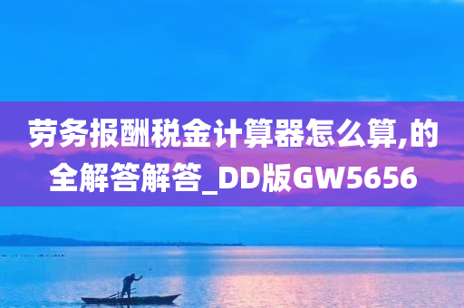 劳务报酬税金计算器怎么算,的全解答解答_DD版GW5656