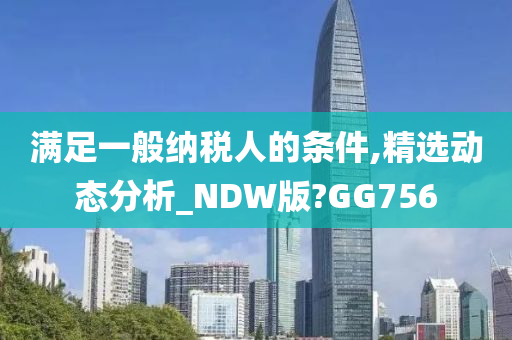 满足一般纳税人的条件,精选动态分析_NDW版?GG756