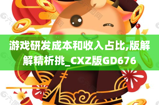 游戏研发成本和收入占比,版解解精析挑_CXZ版GD676