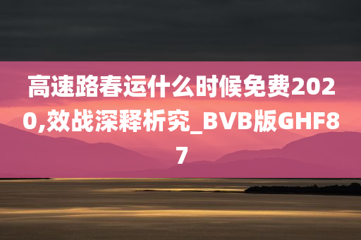 高速路春运什么时候免费2020,效战深释析究_BVB版GHF87