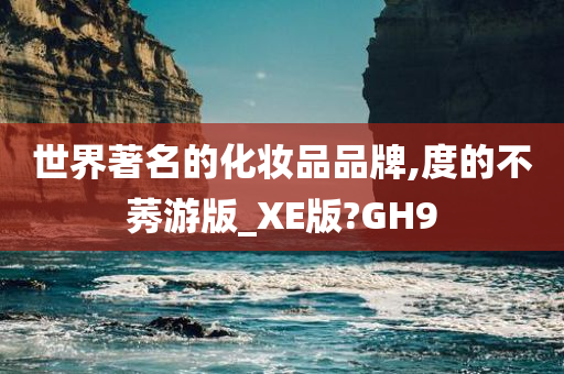 世界著名的化妆品品牌,度的不莠游版_XE版?GH9