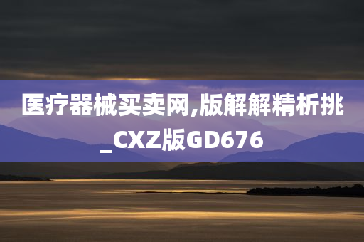 医疗器械买卖网,版解解精析挑_CXZ版GD676