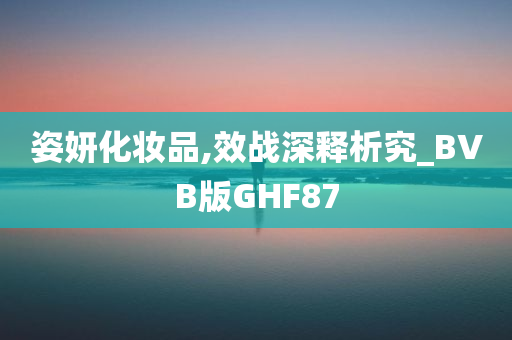 姿妍化妆品,效战深释析究_BVB版GHF87