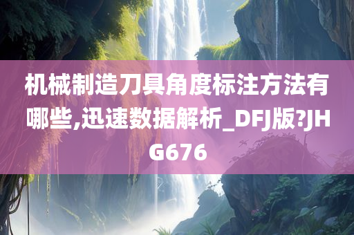 机械制造刀具角度标注方法有哪些,迅速数据解析_DFJ版?JHG676