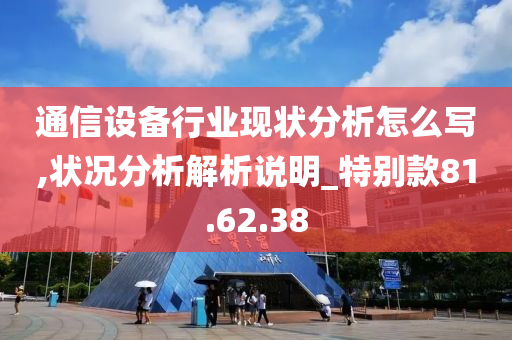 通信设备行业现状分析怎么写,状况分析解析说明_特别款81.62.38