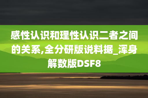 感性认识和理性认识二者之间的关系,全分研版说料据_浑身解数版DSF8