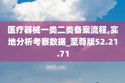 医疗器械一类二类备案流程,实地分析考察数据_至尊版52.21.71