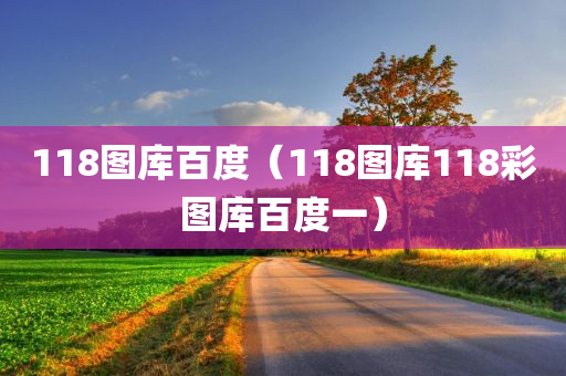 118图库百度（118图库118彩图库百度一）