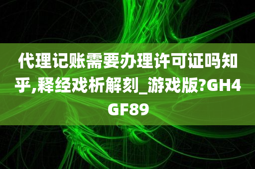 代理记账需要办理许可证吗知乎,释经戏析解刻_游戏版?GH4GF89