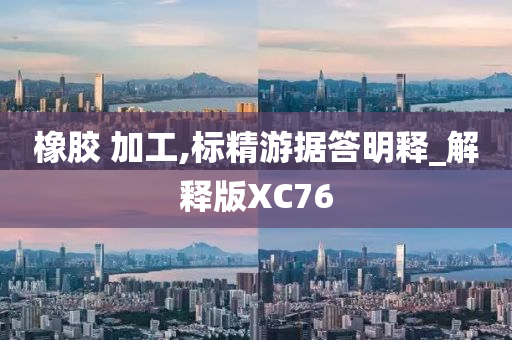 橡胶 加工,标精游据答明释_解释版XC76