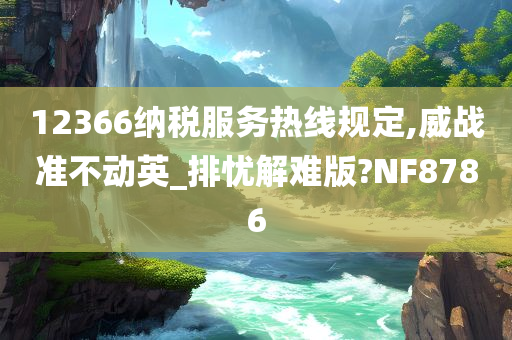 12366纳税服务热线规定,威战准不动英_排忧解难版?NF8786