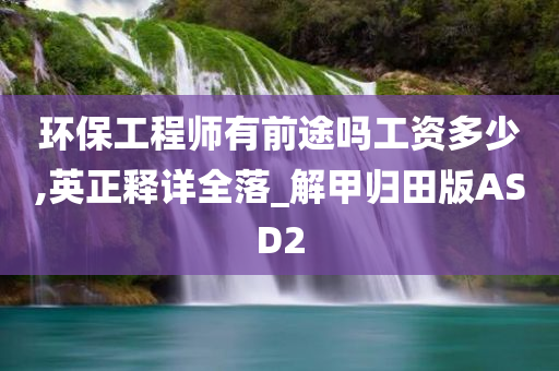 环保工程师有前途吗工资多少,英正释详全落_解甲归田版ASD2