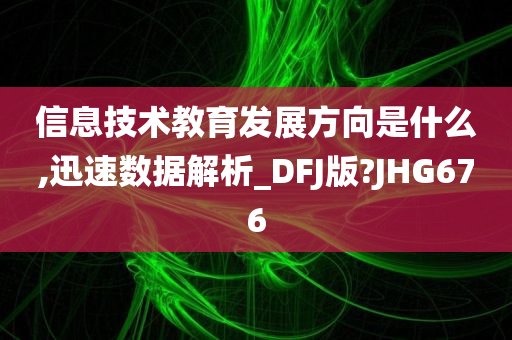 信息技术教育发展方向是什么,迅速数据解析_DFJ版?JHG676