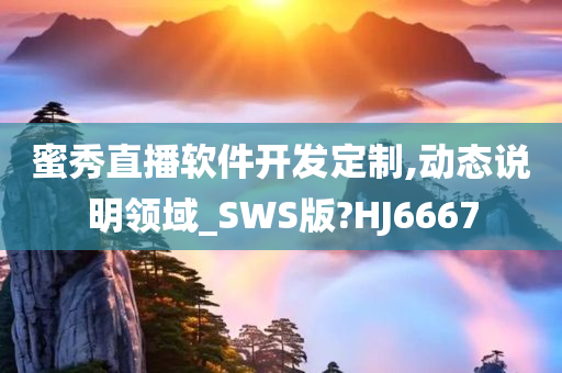 蜜秀直播软件开发定制,动态说明领域_SWS版?HJ6667