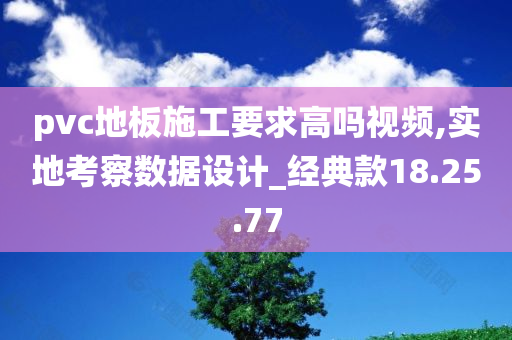 pvc地板施工要求高吗视频,实地考察数据设计_经典款18.25.77