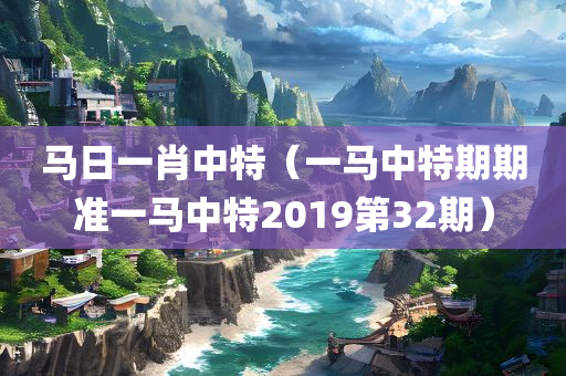 马日一肖中特（一马中特期期准一马中特2019第32期）